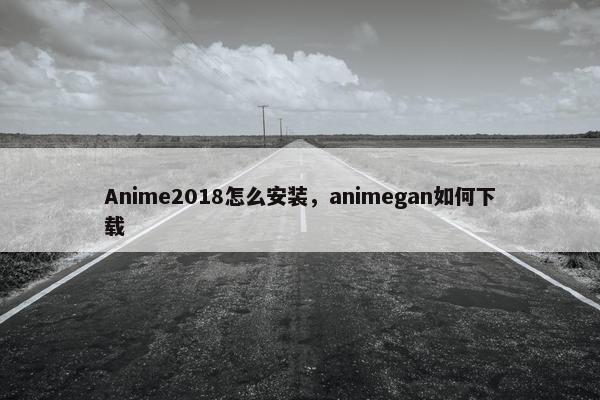 Anime2018怎么安装，animegan如何下载