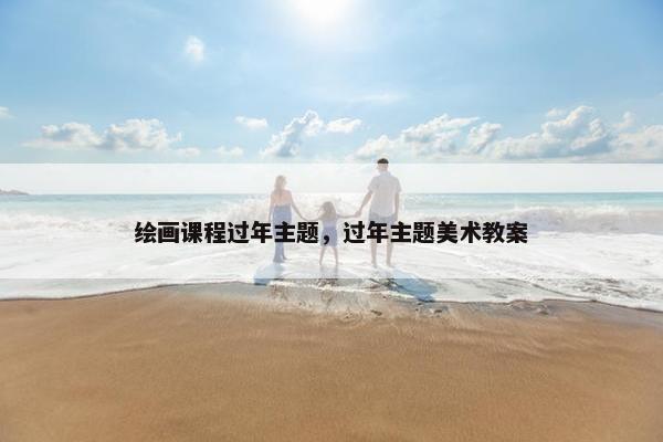 绘画课程过年主题，过年主题美术教案