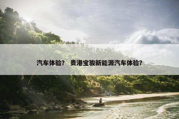 汽车体验？ 贵港宝骏新能源汽车体验？