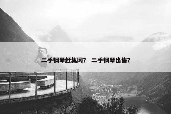 二手钢琴赶集网？ 二手钢琴出售？