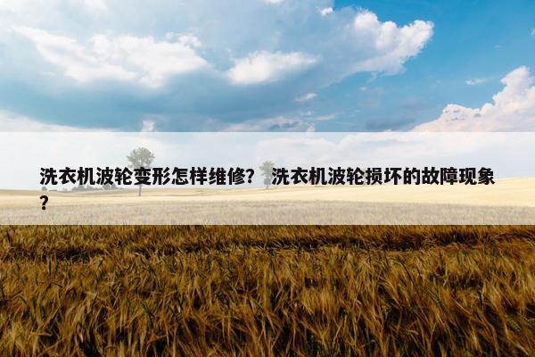 洗衣机波轮变形怎样维修？ 洗衣机波轮损坏的故障现象？