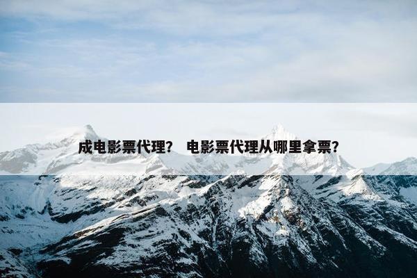 成电影票代理？ 电影票代理从哪里拿票？