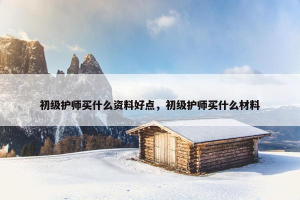 初级护师买什么资料好点，初级护师买什么材料