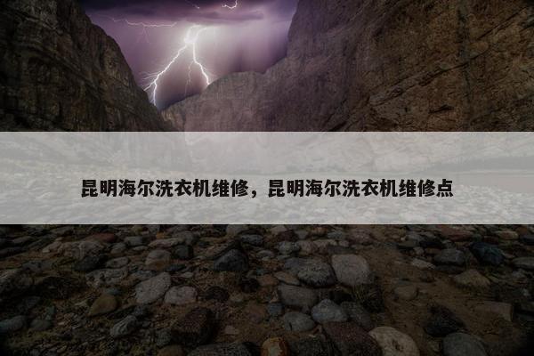 昆明海尔洗衣机维修，昆明海尔洗衣机维修点