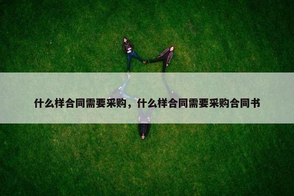 什么样合同需要采购，什么样合同需要采购合同书