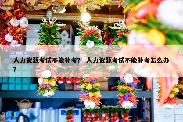 人力资源考试不能补考？ 人力资源考试不能补考怎么办？