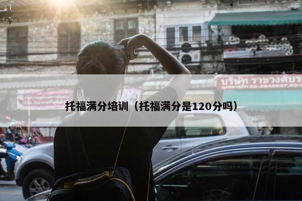 托福满分培训（托福满分是120分吗）