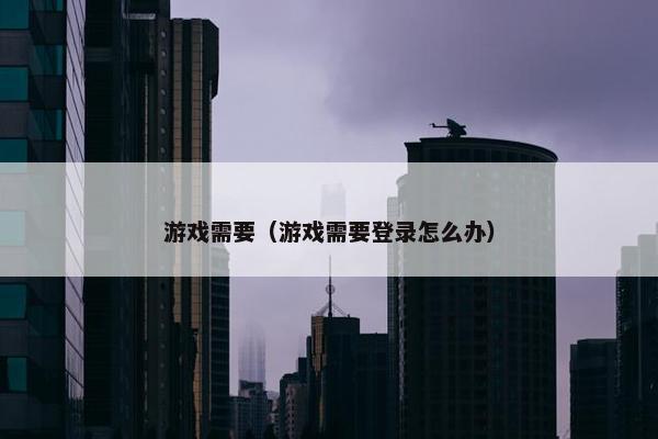 游戏需要（游戏需要登录怎么办）