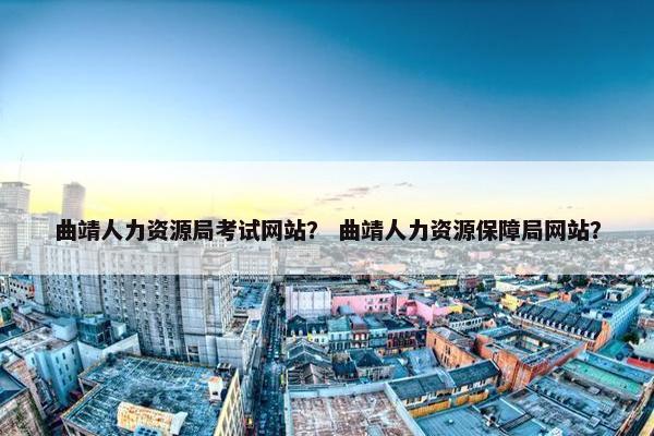 曲靖人力资源局考试网站？ 曲靖人力资源保障局网站？