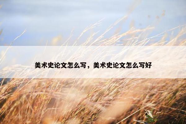 美术史论文怎么写，美术史论文怎么写好
