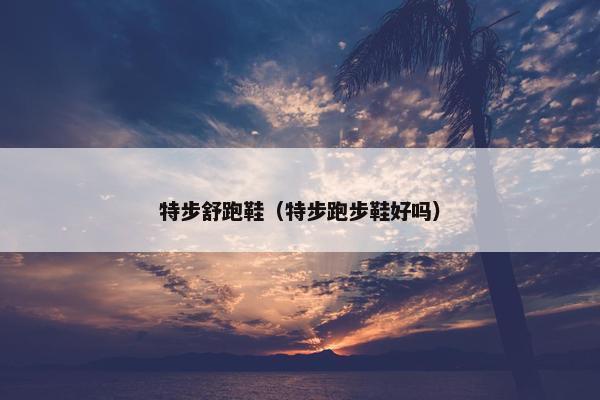 特步舒跑鞋（特步跑步鞋好吗）