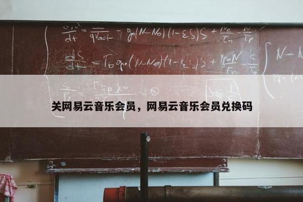关网易云音乐会员，网易云音乐会员兑换码