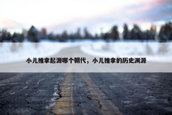 小儿推拿起源哪个朝代，小儿推拿的历史渊源