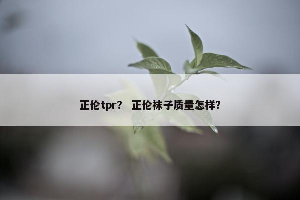 正伦tpr？ 正伦袜子质量怎样？