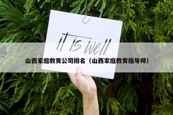 山西家庭教育公司排名（山西家庭教育指导师）