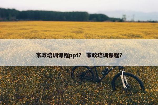 家政培训课程ppt？ 家政培训课程？