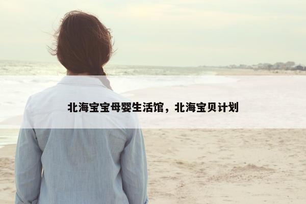 北海宝宝母婴生活馆，北海宝贝计划