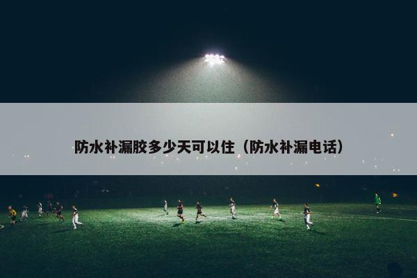 防水补漏胶多少天可以住（防水补漏电话）