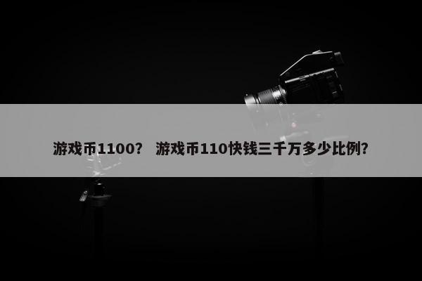 游戏币1100？ 游戏币110快钱三千万多少比例？