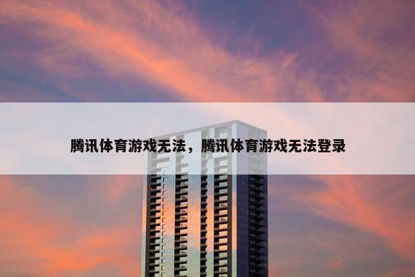 腾讯体育游戏无法，腾讯体育游戏无法登录