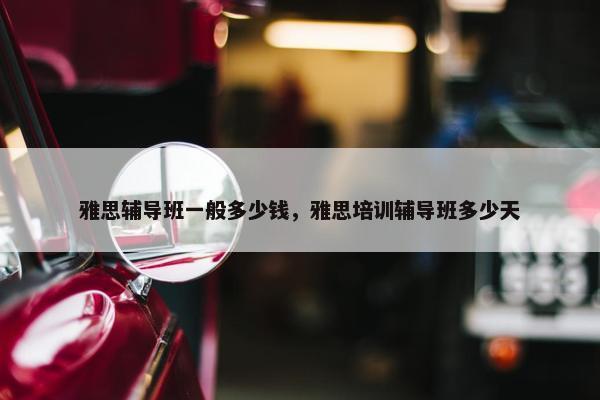 雅思辅导班一般多少钱，雅思培训辅导班多少天