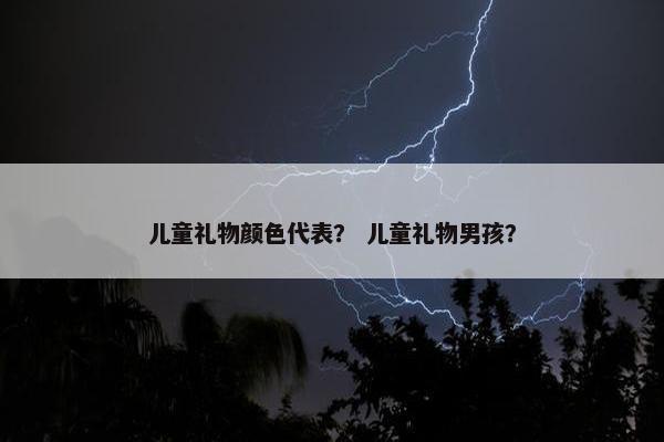 儿童礼物颜色代表？ 儿童礼物男孩？