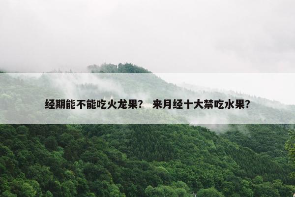 经期能不能吃火龙果？ 来月经十大禁吃水果？