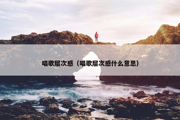 唱歌层次感（唱歌层次感什么意思）