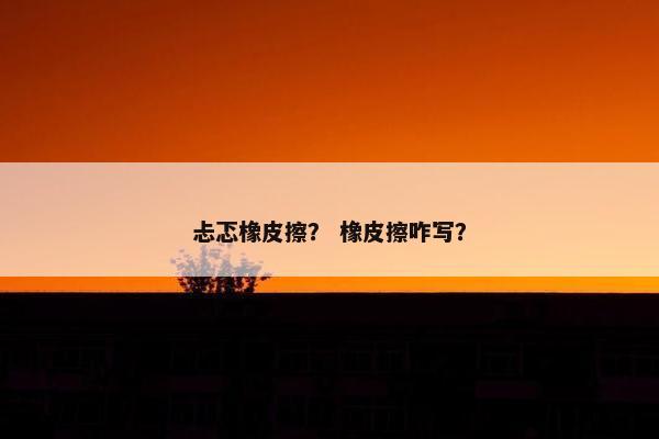 忐忑橡皮擦？ 橡皮擦咋写？
