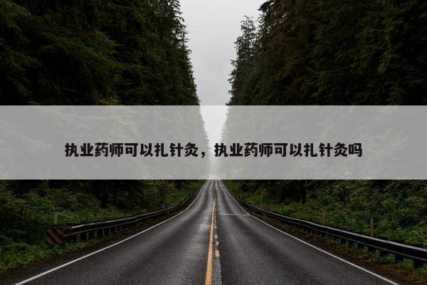执业药师可以扎针灸，执业药师可以扎针灸吗