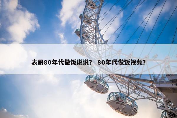 表哥80年代做饭说说？ 80年代做饭视频？