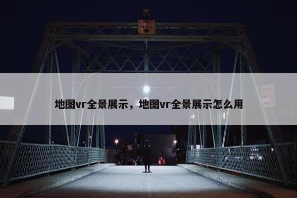地图vr全景展示，地图vr全景展示怎么用