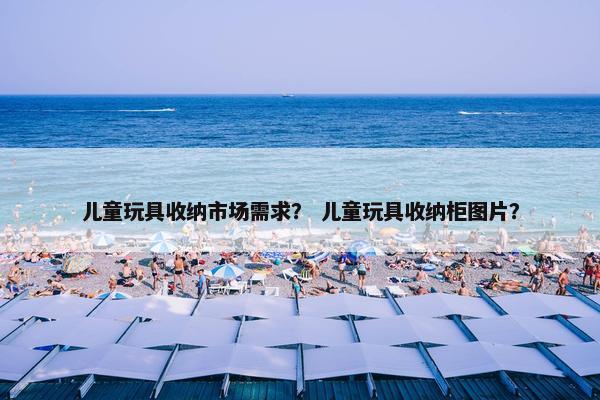 儿童玩具收纳市场需求？ 儿童玩具收纳柜图片？
