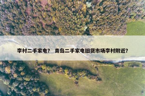 李村二手家电？ 青岛二手家电旧货市场李村附近？