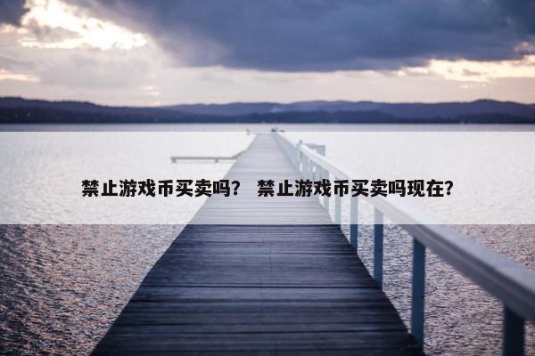 禁止游戏币买卖吗？ 禁止游戏币买卖吗现在？