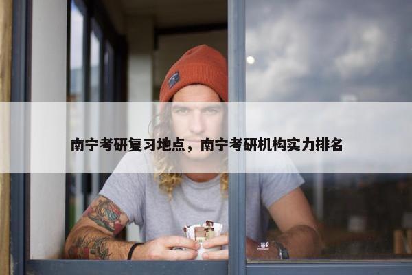 南宁考研复习地点，南宁考研机构实力排名