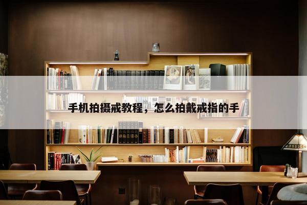 手机拍摄戒教程，怎么拍戴戒指的手