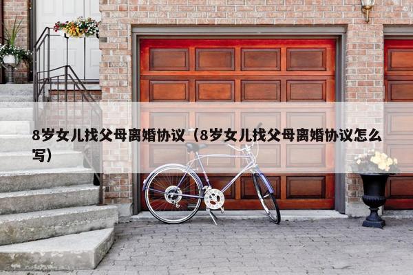 8岁女儿找父母离婚协议（8岁女儿找父母离婚协议怎么写）