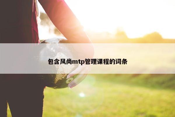 包含风尚mtp管理课程的词条