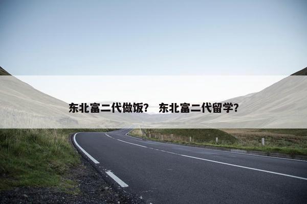 东北富二代做饭？ 东北富二代留学？