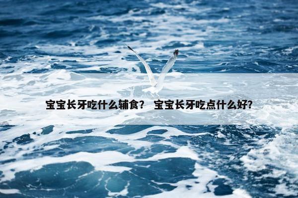 宝宝长牙吃什么辅食？ 宝宝长牙吃点什么好？