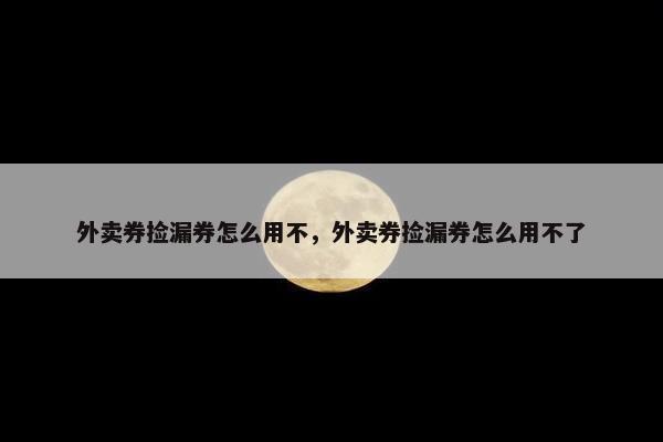 外卖券捡漏券怎么用不，外卖券捡漏券怎么用不了