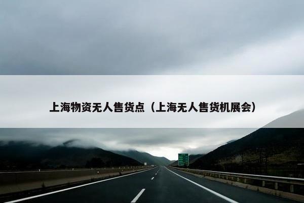 上海物资无人售货点（上海无人售货机展会）