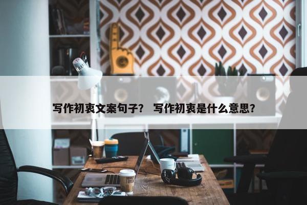写作初衷文案句子？ 写作初衷是什么意思？