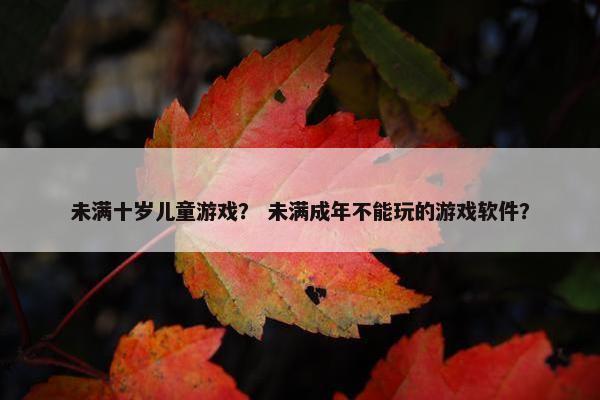 未满十岁儿童游戏？ 未满成年不能玩的游戏软件？