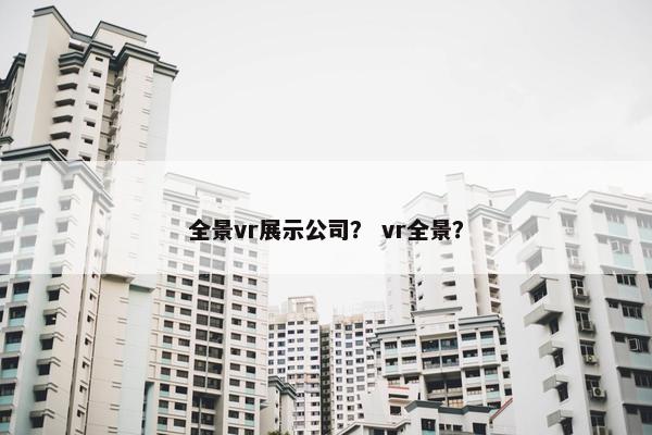 全景vr展示公司？ vr全景？