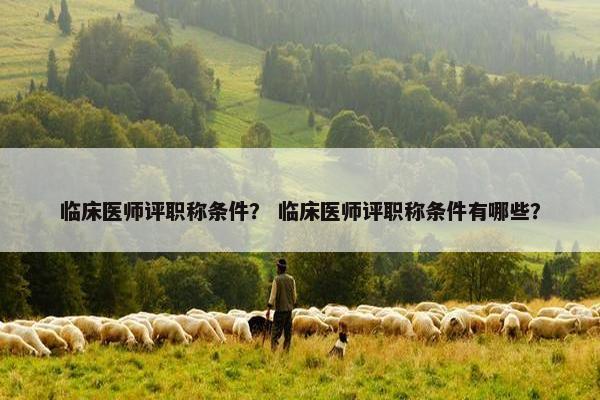 临床医师评职称条件？ 临床医师评职称条件有哪些？