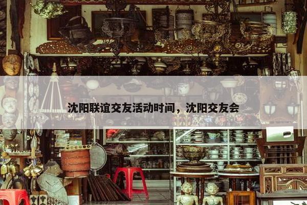 沈阳联谊交友活动时间，沈阳交友会