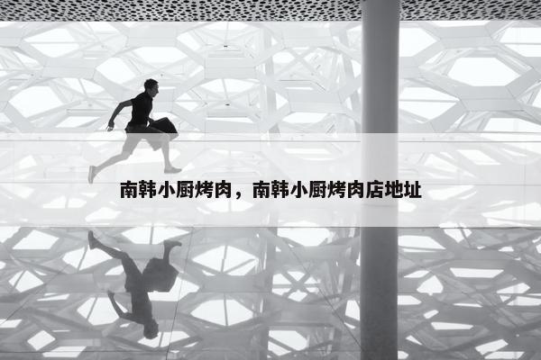 南韩小厨烤肉，南韩小厨烤肉店地址