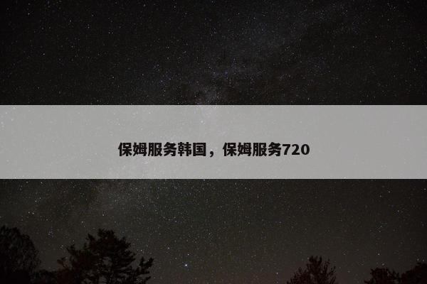保姆服务韩国，保姆服务720